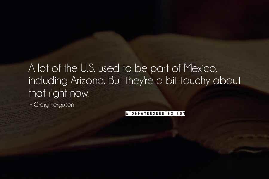 Craig Ferguson Quotes: A lot of the U.S. used to be part of Mexico, including Arizona. But they're a bit touchy about that right now.