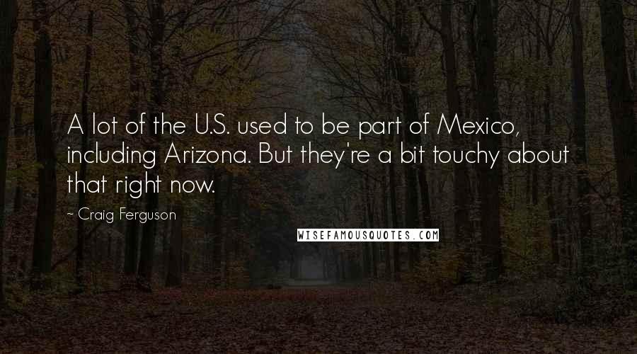 Craig Ferguson Quotes: A lot of the U.S. used to be part of Mexico, including Arizona. But they're a bit touchy about that right now.