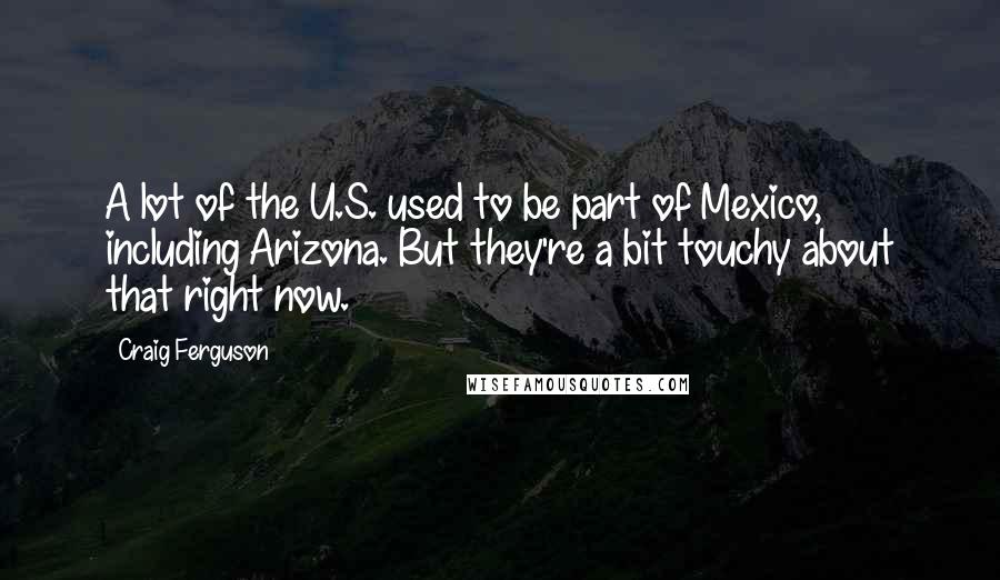 Craig Ferguson Quotes: A lot of the U.S. used to be part of Mexico, including Arizona. But they're a bit touchy about that right now.