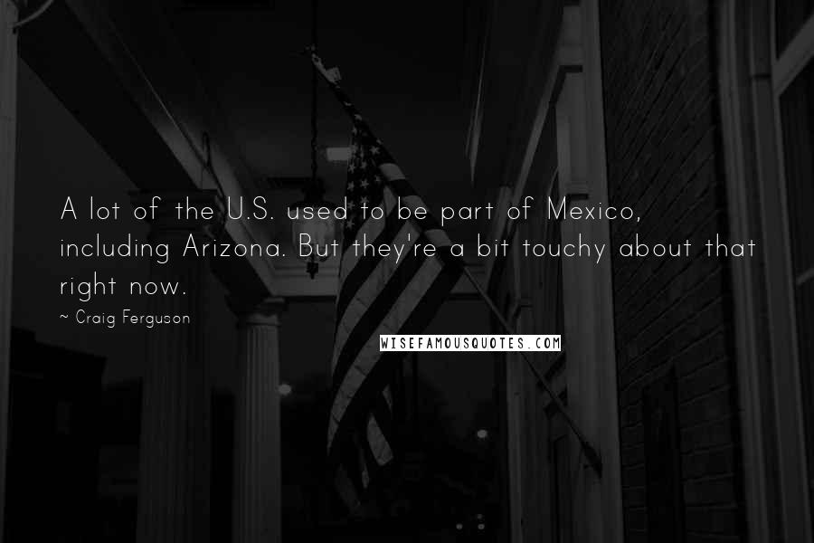 Craig Ferguson Quotes: A lot of the U.S. used to be part of Mexico, including Arizona. But they're a bit touchy about that right now.