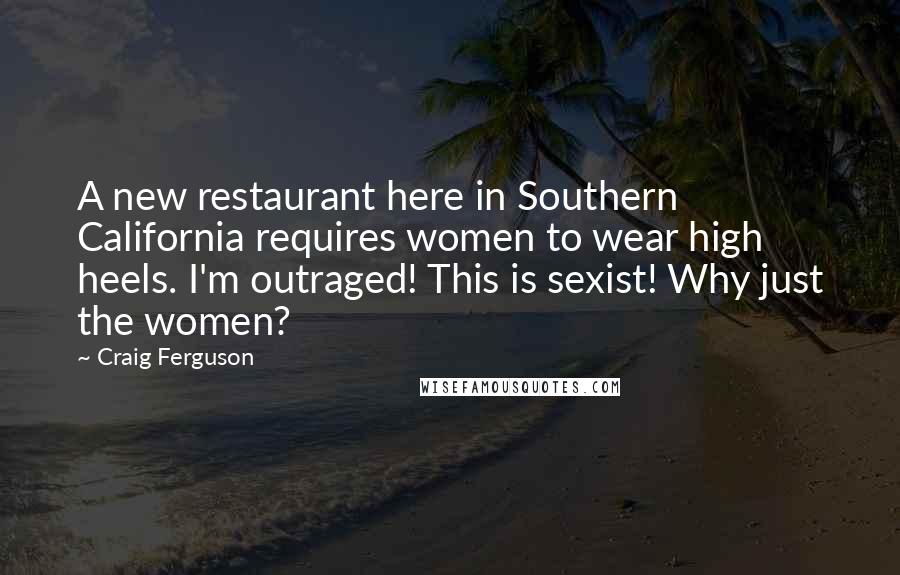 Craig Ferguson Quotes: A new restaurant here in Southern California requires women to wear high heels. I'm outraged! This is sexist! Why just the women?