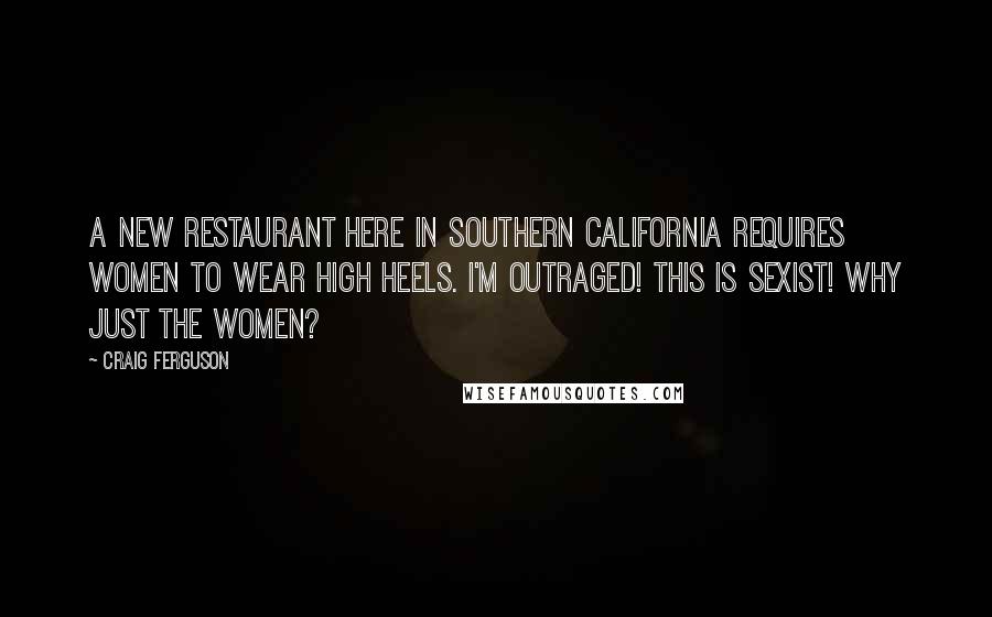 Craig Ferguson Quotes: A new restaurant here in Southern California requires women to wear high heels. I'm outraged! This is sexist! Why just the women?