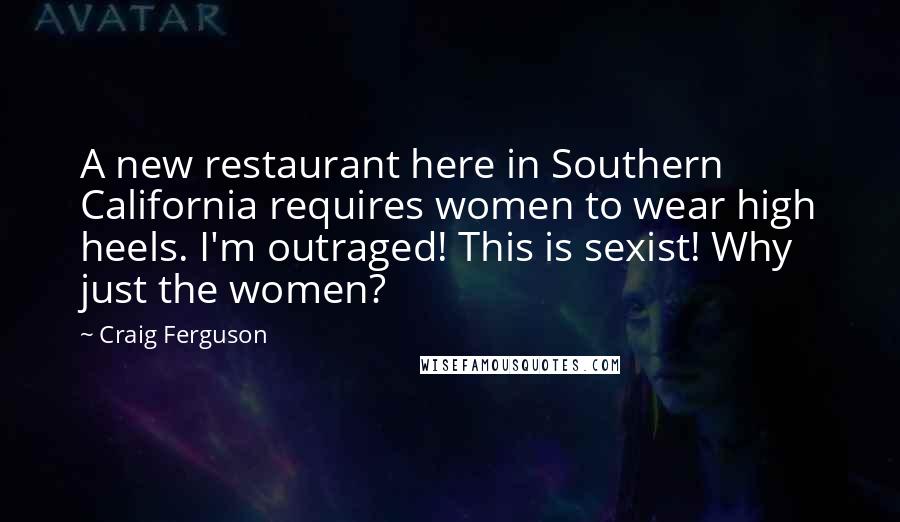 Craig Ferguson Quotes: A new restaurant here in Southern California requires women to wear high heels. I'm outraged! This is sexist! Why just the women?