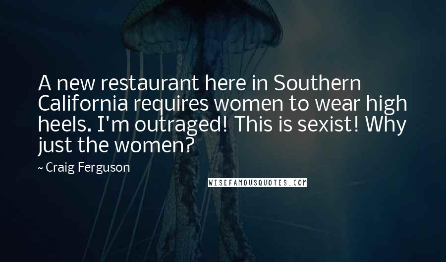 Craig Ferguson Quotes: A new restaurant here in Southern California requires women to wear high heels. I'm outraged! This is sexist! Why just the women?