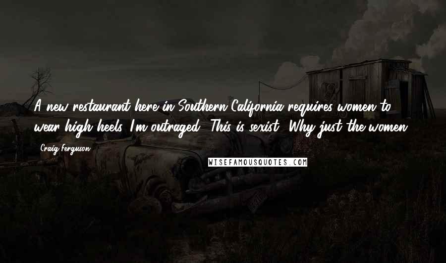 Craig Ferguson Quotes: A new restaurant here in Southern California requires women to wear high heels. I'm outraged! This is sexist! Why just the women?