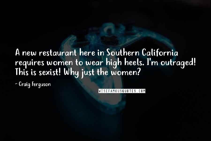 Craig Ferguson Quotes: A new restaurant here in Southern California requires women to wear high heels. I'm outraged! This is sexist! Why just the women?