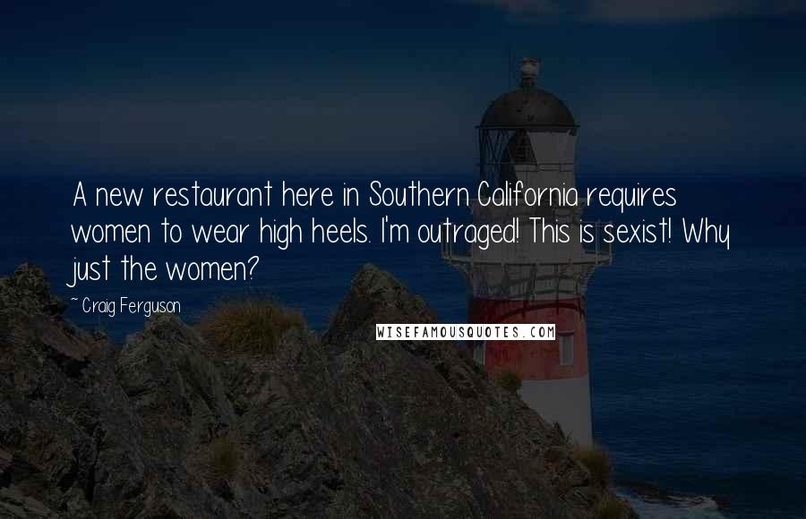 Craig Ferguson Quotes: A new restaurant here in Southern California requires women to wear high heels. I'm outraged! This is sexist! Why just the women?