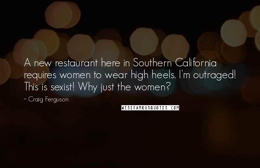 Craig Ferguson Quotes: A new restaurant here in Southern California requires women to wear high heels. I'm outraged! This is sexist! Why just the women?
