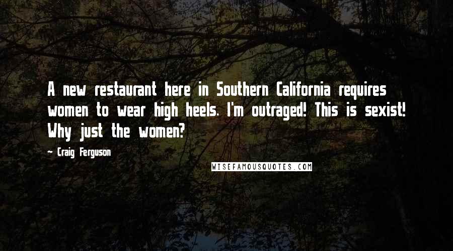 Craig Ferguson Quotes: A new restaurant here in Southern California requires women to wear high heels. I'm outraged! This is sexist! Why just the women?