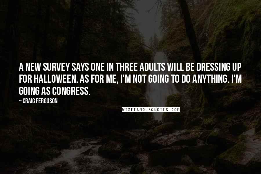 Craig Ferguson Quotes: A new survey says one in three adults will be dressing up for Halloween. As for me, I'm not going to do anything. I'm going as Congress.