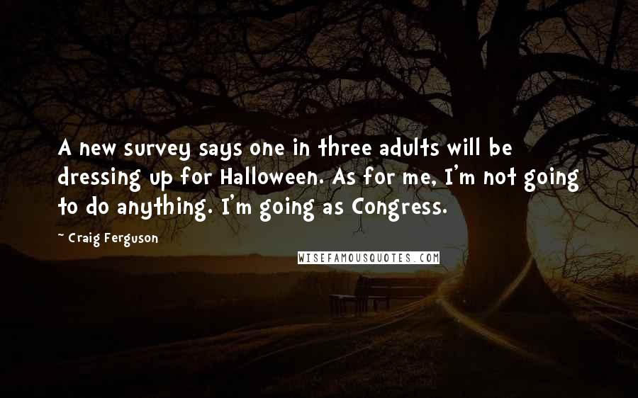 Craig Ferguson Quotes: A new survey says one in three adults will be dressing up for Halloween. As for me, I'm not going to do anything. I'm going as Congress.