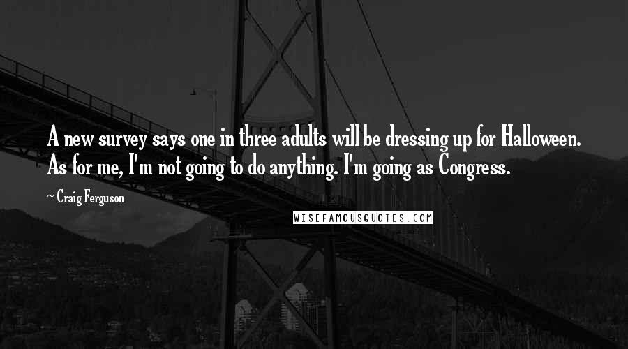 Craig Ferguson Quotes: A new survey says one in three adults will be dressing up for Halloween. As for me, I'm not going to do anything. I'm going as Congress.