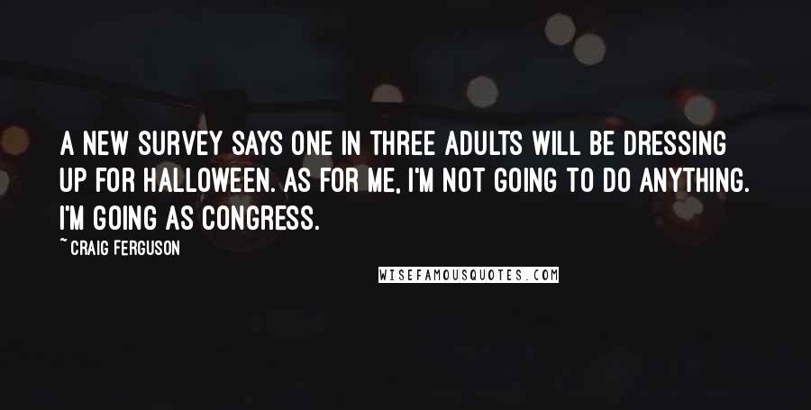 Craig Ferguson Quotes: A new survey says one in three adults will be dressing up for Halloween. As for me, I'm not going to do anything. I'm going as Congress.