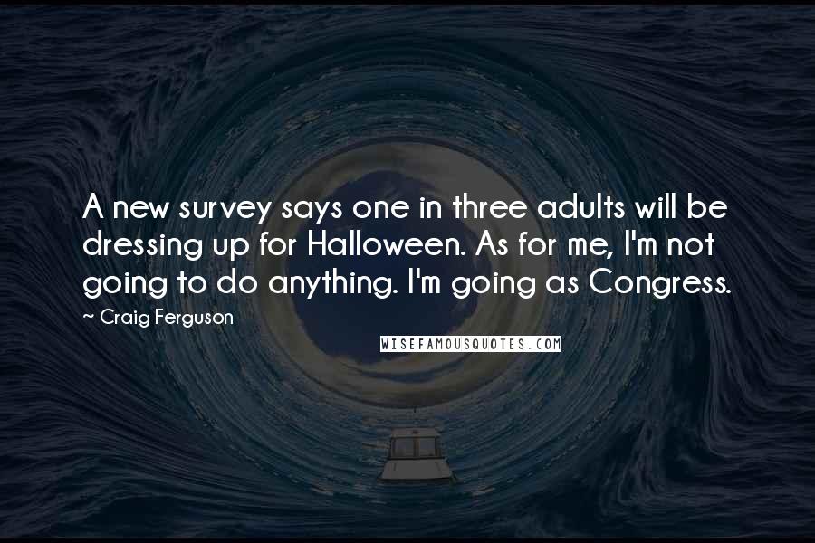 Craig Ferguson Quotes: A new survey says one in three adults will be dressing up for Halloween. As for me, I'm not going to do anything. I'm going as Congress.