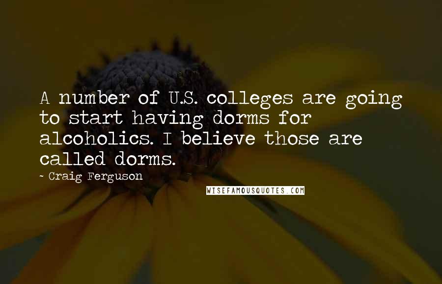 Craig Ferguson Quotes: A number of U.S. colleges are going to start having dorms for alcoholics. I believe those are called dorms.