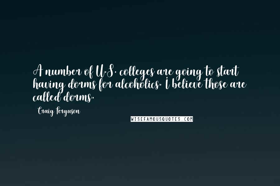 Craig Ferguson Quotes: A number of U.S. colleges are going to start having dorms for alcoholics. I believe those are called dorms.