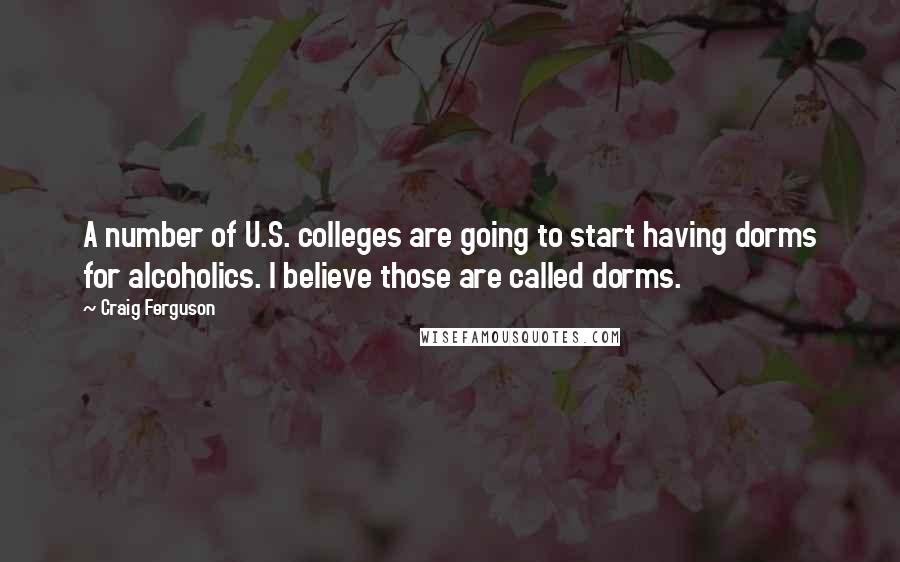 Craig Ferguson Quotes: A number of U.S. colleges are going to start having dorms for alcoholics. I believe those are called dorms.