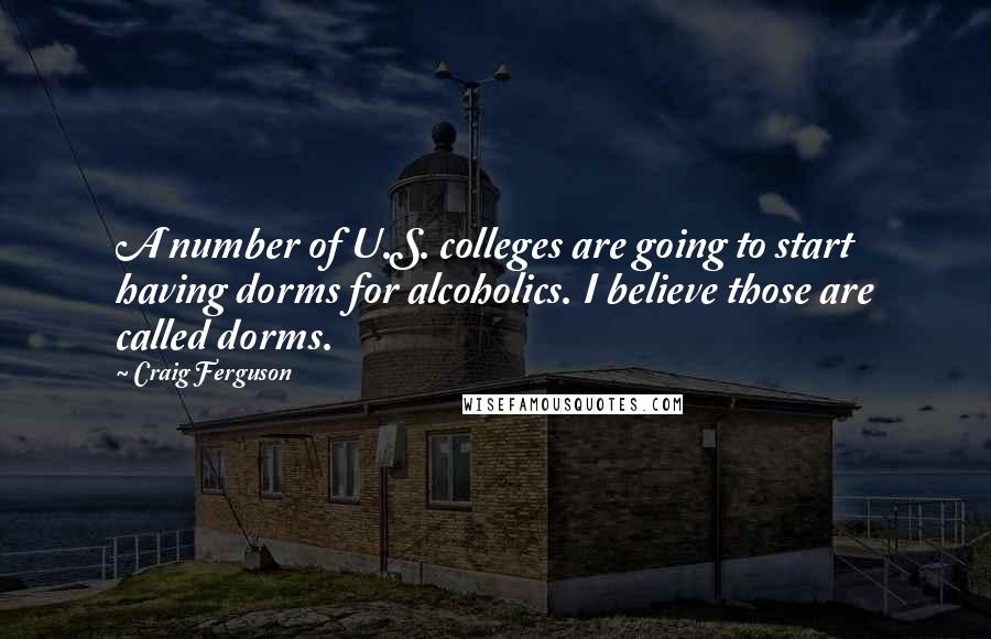 Craig Ferguson Quotes: A number of U.S. colleges are going to start having dorms for alcoholics. I believe those are called dorms.
