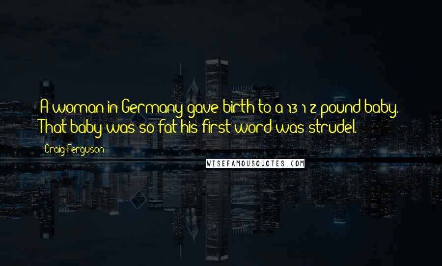Craig Ferguson Quotes: A woman in Germany gave birth to a 13 1/2 pound baby. That baby was so fat his first word was strudel.