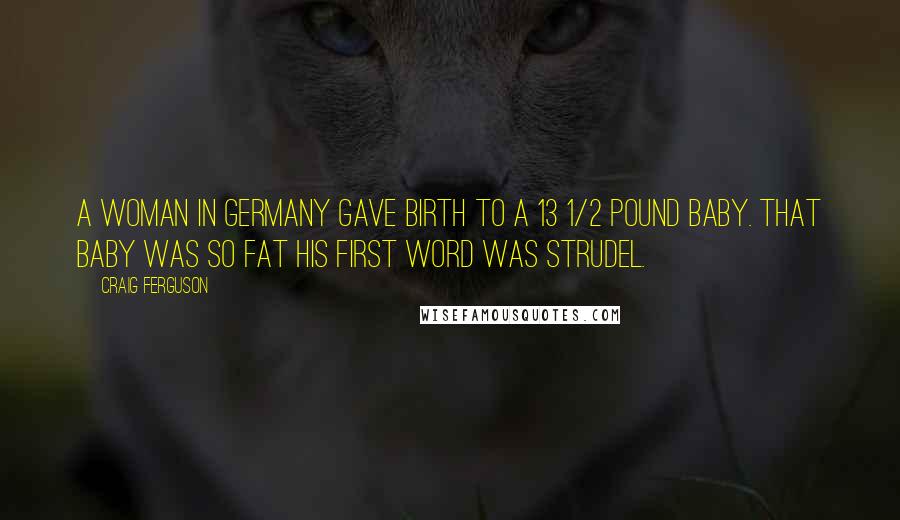 Craig Ferguson Quotes: A woman in Germany gave birth to a 13 1/2 pound baby. That baby was so fat his first word was strudel.
