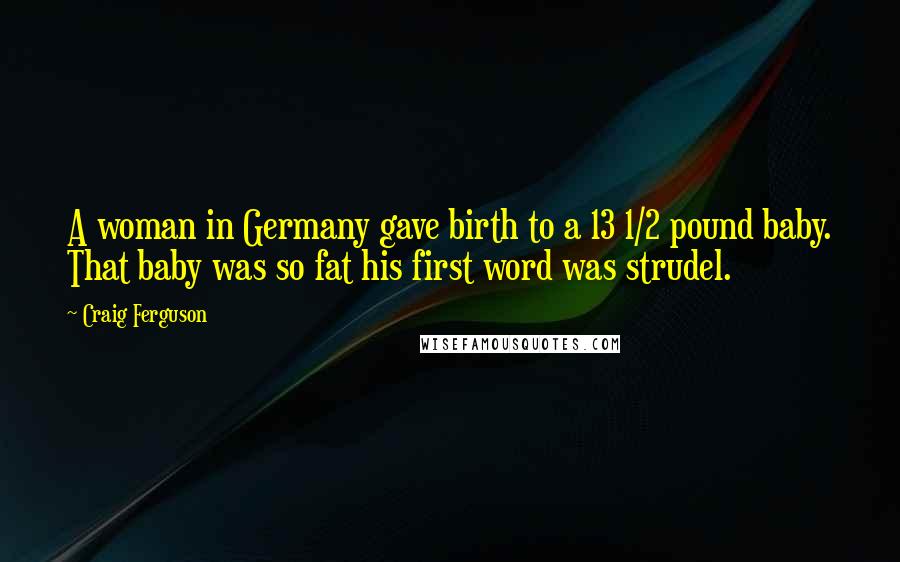 Craig Ferguson Quotes: A woman in Germany gave birth to a 13 1/2 pound baby. That baby was so fat his first word was strudel.