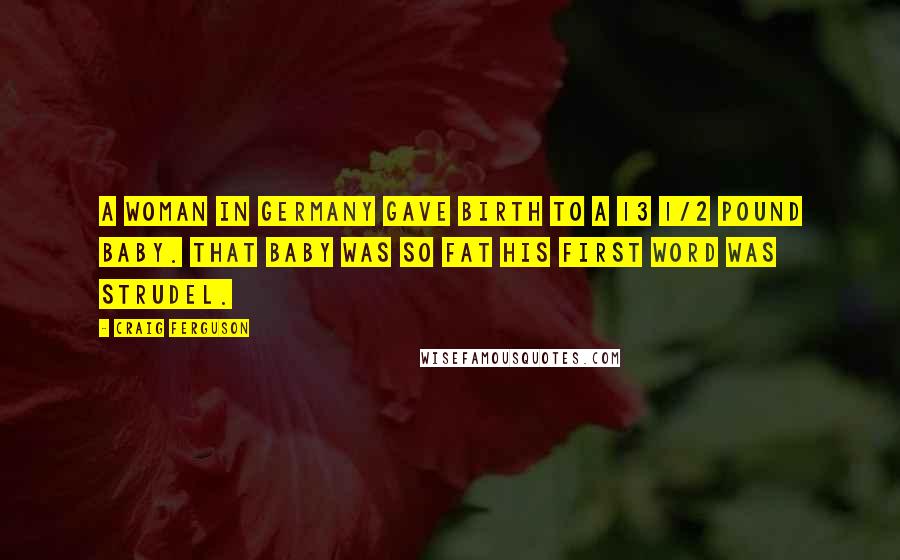 Craig Ferguson Quotes: A woman in Germany gave birth to a 13 1/2 pound baby. That baby was so fat his first word was strudel.