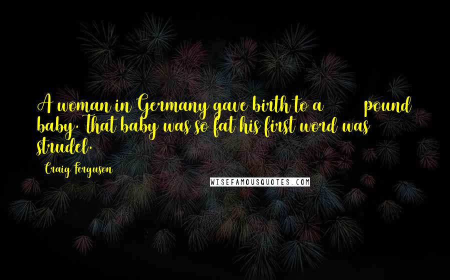 Craig Ferguson Quotes: A woman in Germany gave birth to a 13 1/2 pound baby. That baby was so fat his first word was strudel.