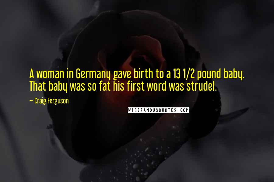 Craig Ferguson Quotes: A woman in Germany gave birth to a 13 1/2 pound baby. That baby was so fat his first word was strudel.