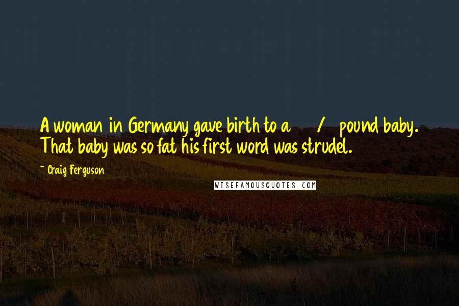 Craig Ferguson Quotes: A woman in Germany gave birth to a 13 1/2 pound baby. That baby was so fat his first word was strudel.