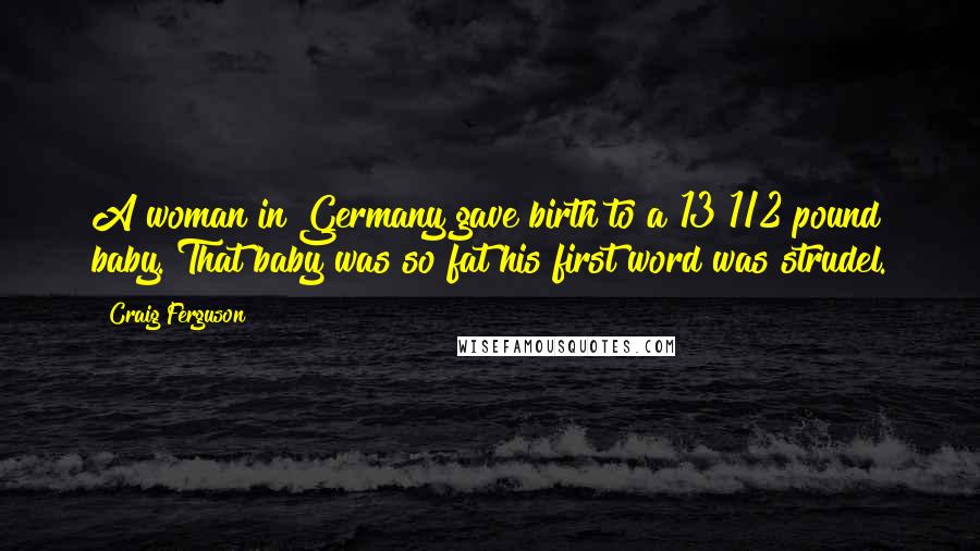 Craig Ferguson Quotes: A woman in Germany gave birth to a 13 1/2 pound baby. That baby was so fat his first word was strudel.