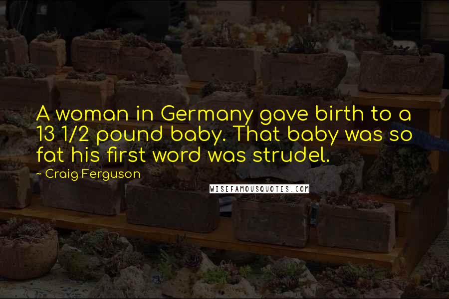 Craig Ferguson Quotes: A woman in Germany gave birth to a 13 1/2 pound baby. That baby was so fat his first word was strudel.