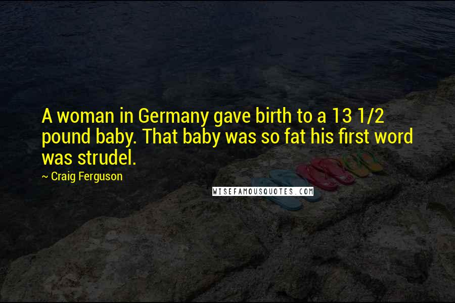 Craig Ferguson Quotes: A woman in Germany gave birth to a 13 1/2 pound baby. That baby was so fat his first word was strudel.