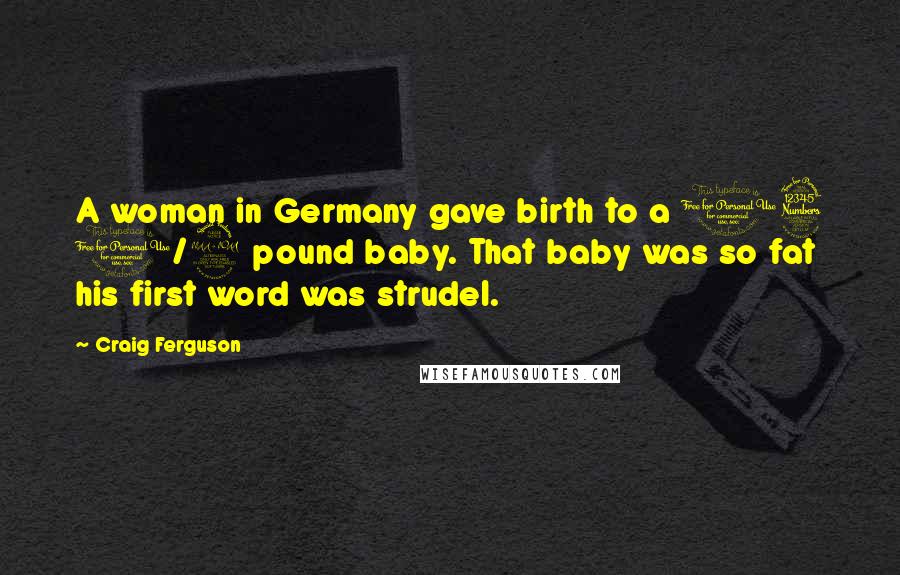 Craig Ferguson Quotes: A woman in Germany gave birth to a 13 1/2 pound baby. That baby was so fat his first word was strudel.