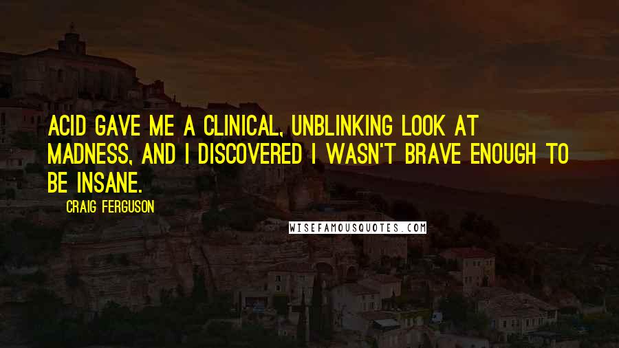 Craig Ferguson Quotes: Acid gave me a clinical, unblinking look at madness, and I discovered I wasn't brave enough to be insane.