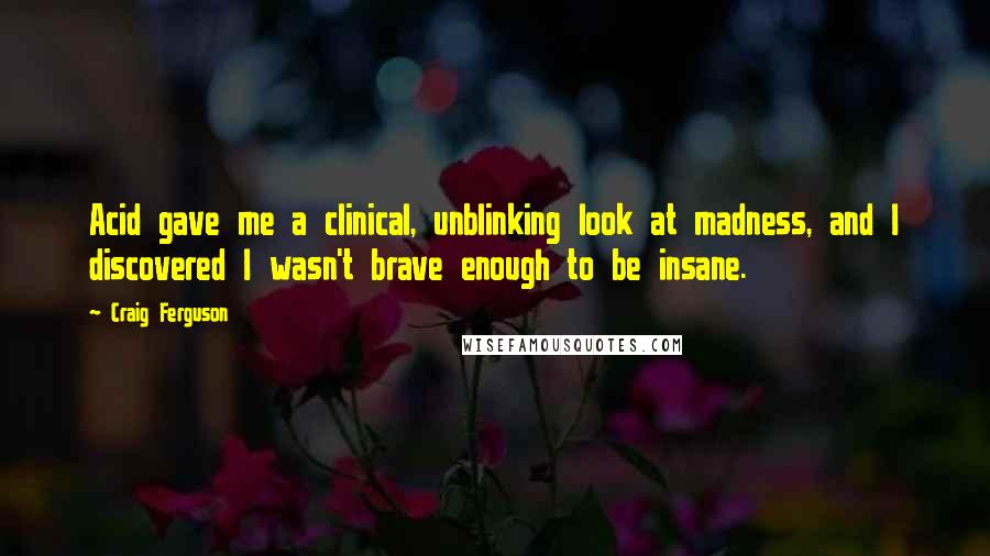 Craig Ferguson Quotes: Acid gave me a clinical, unblinking look at madness, and I discovered I wasn't brave enough to be insane.