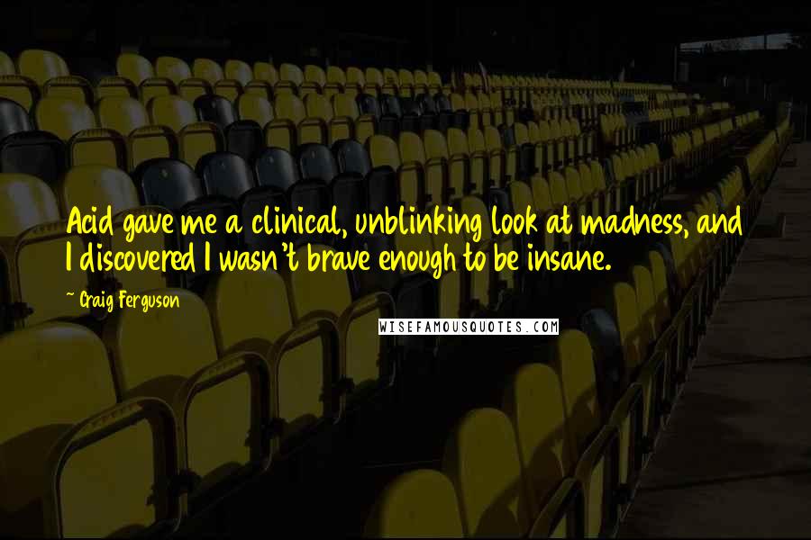 Craig Ferguson Quotes: Acid gave me a clinical, unblinking look at madness, and I discovered I wasn't brave enough to be insane.