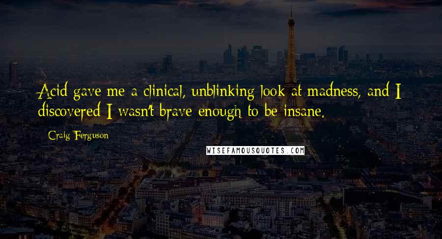 Craig Ferguson Quotes: Acid gave me a clinical, unblinking look at madness, and I discovered I wasn't brave enough to be insane.