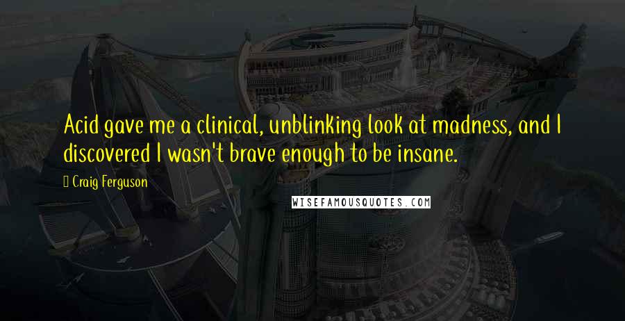 Craig Ferguson Quotes: Acid gave me a clinical, unblinking look at madness, and I discovered I wasn't brave enough to be insane.