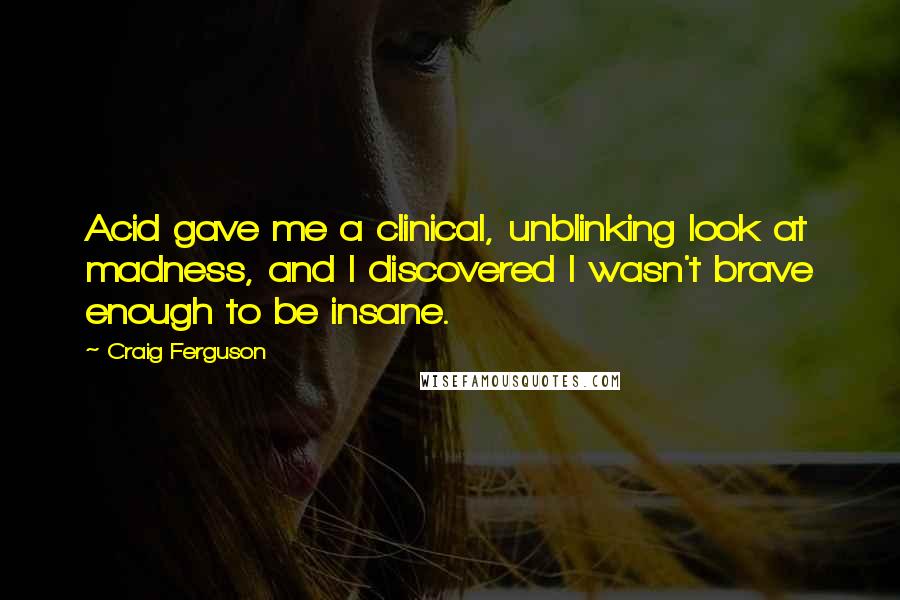 Craig Ferguson Quotes: Acid gave me a clinical, unblinking look at madness, and I discovered I wasn't brave enough to be insane.