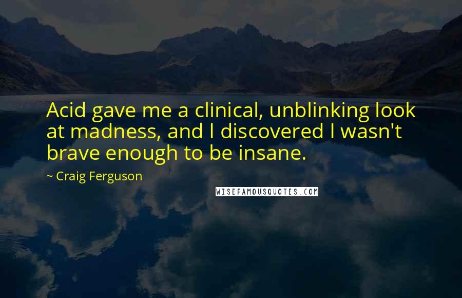 Craig Ferguson Quotes: Acid gave me a clinical, unblinking look at madness, and I discovered I wasn't brave enough to be insane.