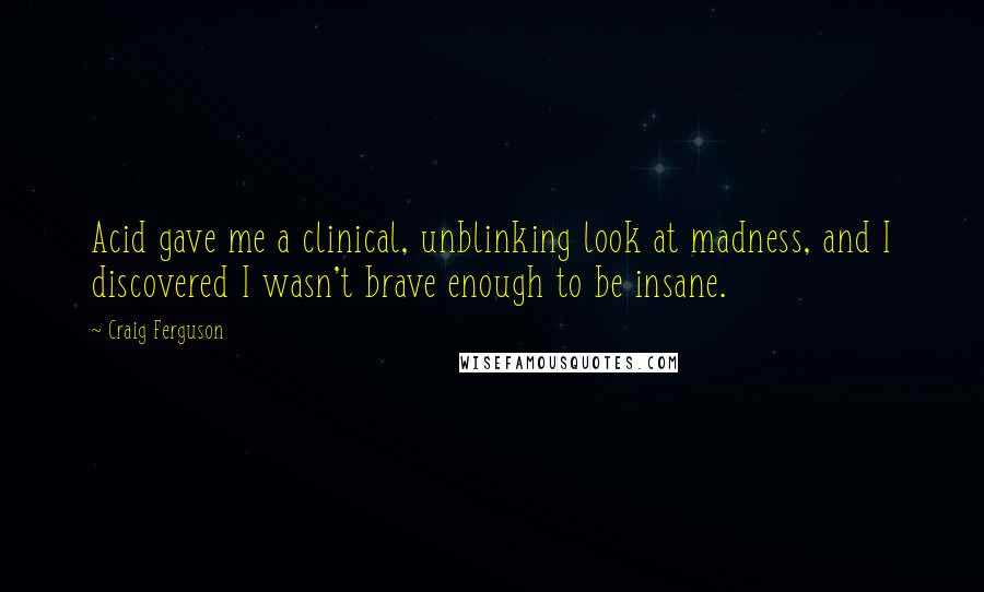 Craig Ferguson Quotes: Acid gave me a clinical, unblinking look at madness, and I discovered I wasn't brave enough to be insane.