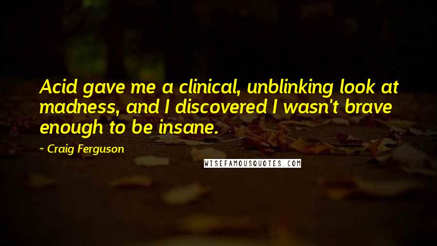 Craig Ferguson Quotes: Acid gave me a clinical, unblinking look at madness, and I discovered I wasn't brave enough to be insane.