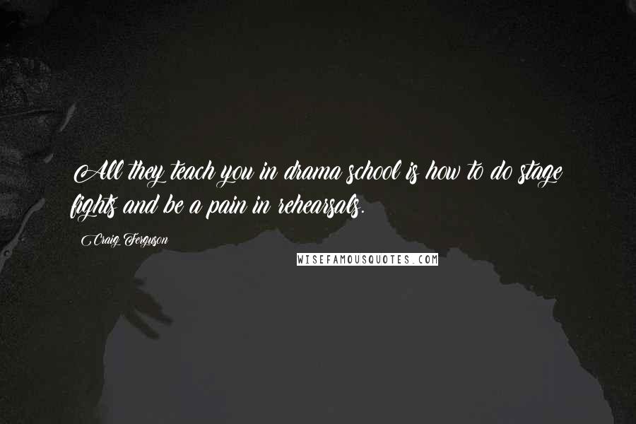 Craig Ferguson Quotes: All they teach you in drama school is how to do stage fights and be a pain in rehearsals.