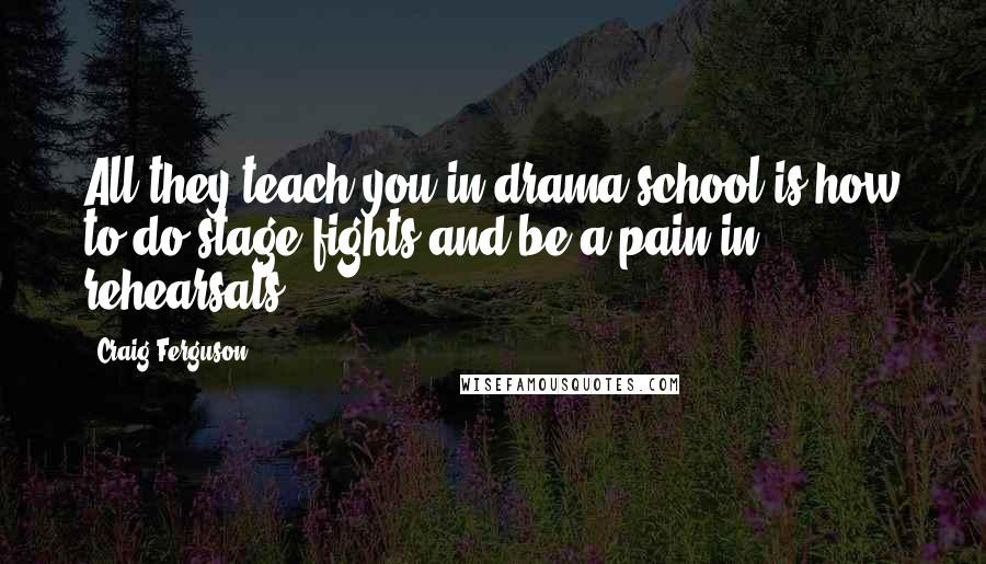 Craig Ferguson Quotes: All they teach you in drama school is how to do stage fights and be a pain in rehearsals.