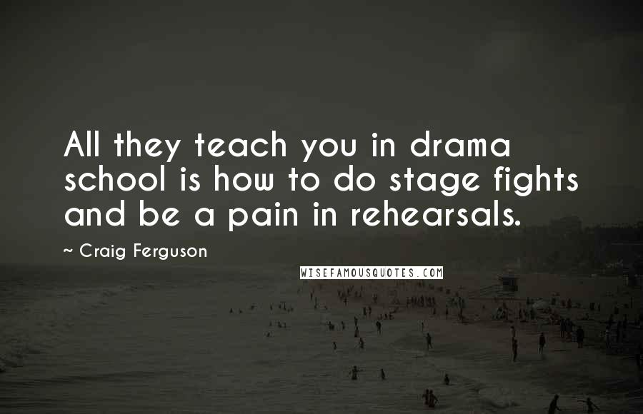 Craig Ferguson Quotes: All they teach you in drama school is how to do stage fights and be a pain in rehearsals.