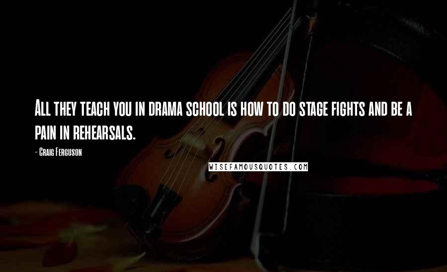 Craig Ferguson Quotes: All they teach you in drama school is how to do stage fights and be a pain in rehearsals.