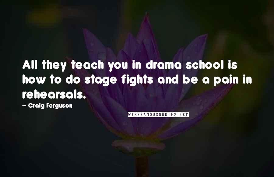 Craig Ferguson Quotes: All they teach you in drama school is how to do stage fights and be a pain in rehearsals.