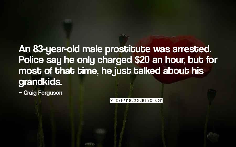 Craig Ferguson Quotes: An 83-year-old male prostitute was arrested. Police say he only charged $20 an hour, but for most of that time, he just talked about his grandkids.