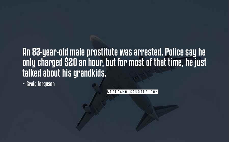Craig Ferguson Quotes: An 83-year-old male prostitute was arrested. Police say he only charged $20 an hour, but for most of that time, he just talked about his grandkids.