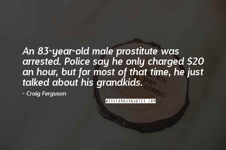 Craig Ferguson Quotes: An 83-year-old male prostitute was arrested. Police say he only charged $20 an hour, but for most of that time, he just talked about his grandkids.